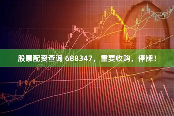 股票配资查询 688347，重要收购，停牌！
