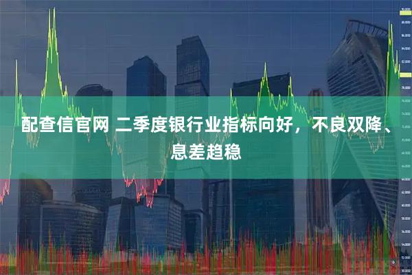 配查信官网 二季度银行业指标向好，不良双降、息差趋稳