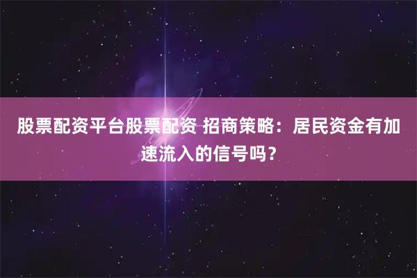 股票配资平台股票配资 招商策略：居民资金有加速流入的信号吗？