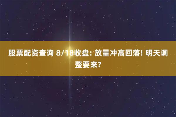 股票配资查询 8/18收盘: 放量冲高回落! 明天调整要来?