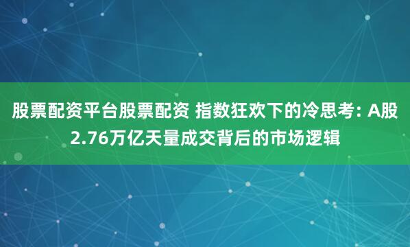股票配资平台股票配资 指数狂欢下的冷思考: A股2.76万亿天量成交背后的市场逻辑