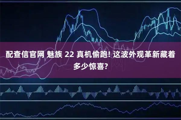 配查信官网 魅族 22 真机偷跑! 这波外观革新藏着多少惊喜?