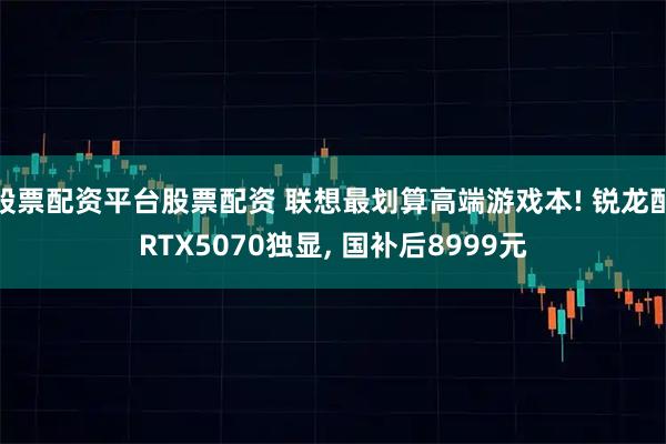 股票配资平台股票配资 联想最划算高端游戏本! 锐龙配RTX5070独显, 国补后8999元