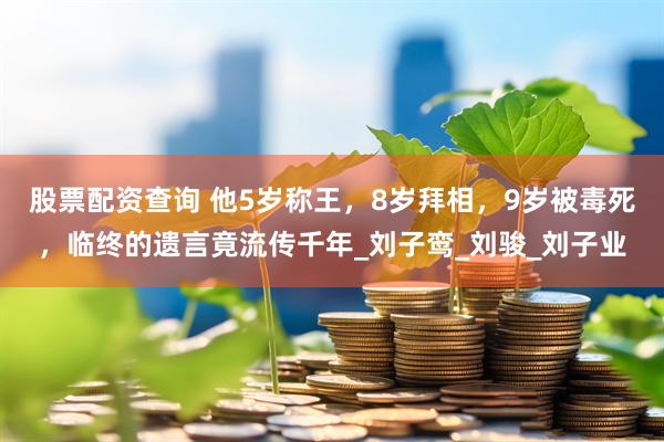 股票配资查询 他5岁称王，8岁拜相，9岁被毒死，临终的遗言竟流传千年_刘子鸾_刘骏_刘子业