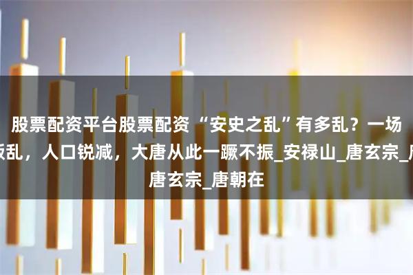 股票配资平台股票配资 “安史之乱”有多乱？一场血腥叛乱，人口锐减，大唐从此一蹶不振_安禄山_唐玄宗_唐朝在