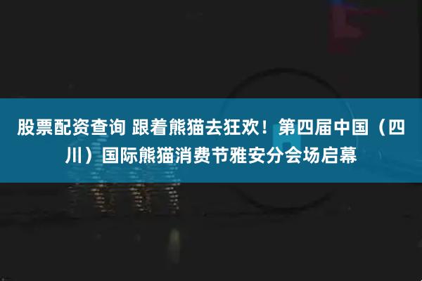 股票配资查询 跟着熊猫去狂欢！第四届中国（四川）国际熊猫消费节雅安分会场启幕