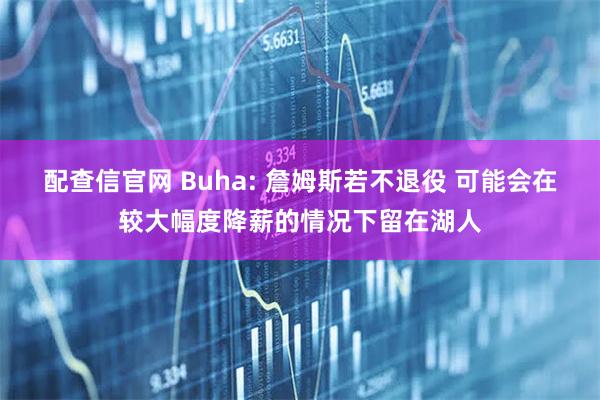 配查信官网 Buha: 詹姆斯若不退役 可能会在较大幅度降薪的情况下留在湖人