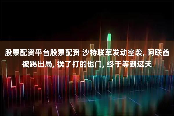 股票配资平台股票配资 沙特联军发动空袭, 阿联酋被踢出局, 挨了打的也门, 终于等到这天