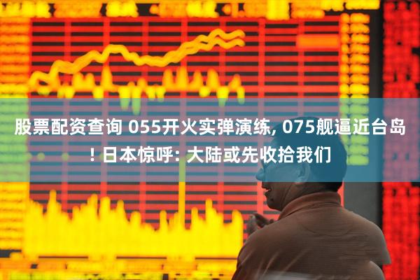 股票配资查询 055开火实弹演练, 075舰逼近台岛! 日本惊呼: 大陆或先收拾我们