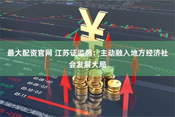 最大配资官网 江苏证监局：主动融入地方经济社会发展大局