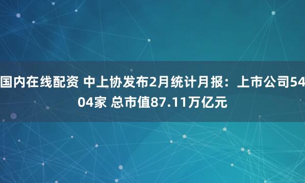 国内在线配资 中上协发布2月统计月报：上市公司5404家 总市值87.11万亿元