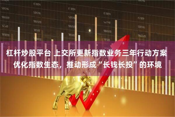 杠杆炒股平台 上交所更新指数业务三年行动方案 优化指数生态，推动形成“长钱长投”的环境