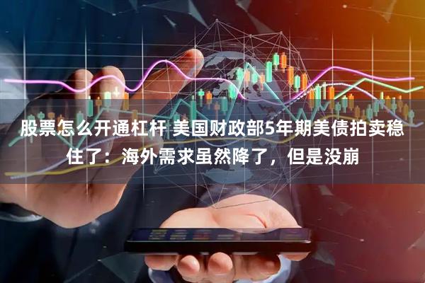 股票怎么开通杠杆 美国财政部5年期美债拍卖稳住了：海外需求虽然降了，但是没崩