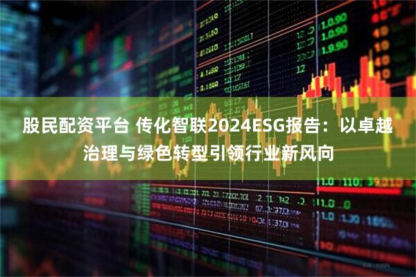 股民配资平台 传化智联2024ESG报告：以卓越治理与绿色转型引领行业新风向