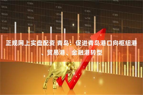 正规网上实盘配资 青岛：促进青岛港口向枢纽港、贸易港、金融港转型