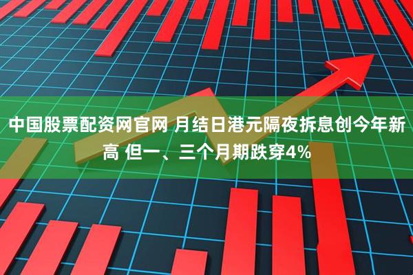 中国股票配资网官网 月结日港元隔夜拆息创今年新高 但一、三个月期跌穿4%