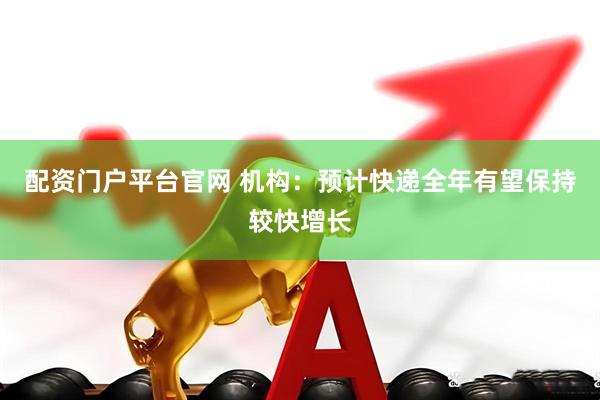 配资门户平台官网 机构：预计快递全年有望保持较快增长
