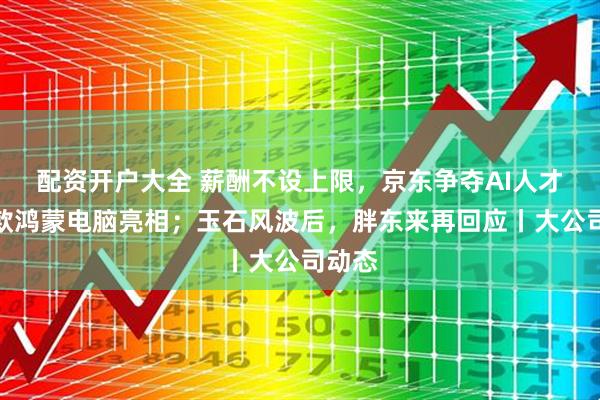 配资开户大全 薪酬不设上限，京东争夺AI人才；首款鸿蒙电脑亮相；玉石风波后，胖东来再回应丨大公司动态