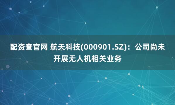 配资查官网 航天科技(000901.SZ)：公司尚未开展无人机相关业务