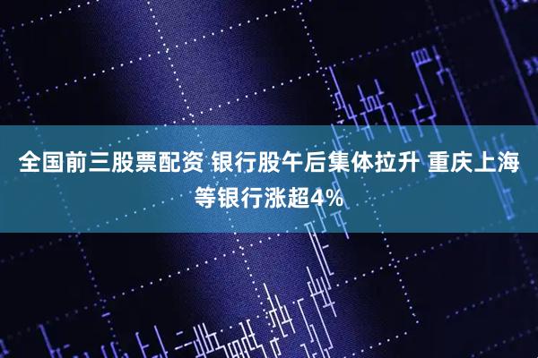全国前三股票配资 银行股午后集体拉升 重庆上海等银行涨超4%