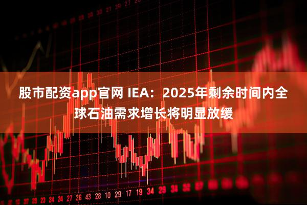 股市配资app官网 IEA：2025年剩余时间内全球石油需求增长将明显放缓