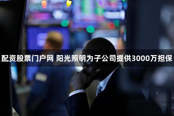 配资股票门户网 阳光照明为子公司提供3000万担保