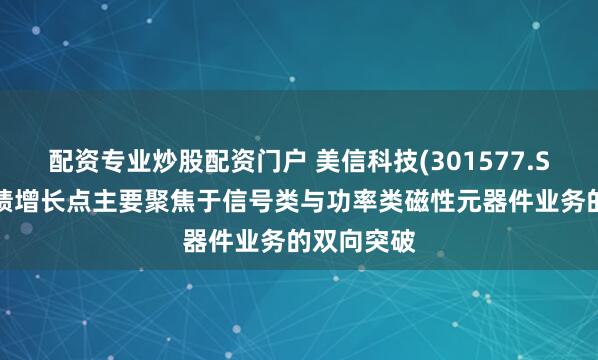 配资专业炒股配资门户 美信科技(301577.SZ)未来业绩增长点主要聚焦于信号类与功率类磁性元器件业务的双向突破