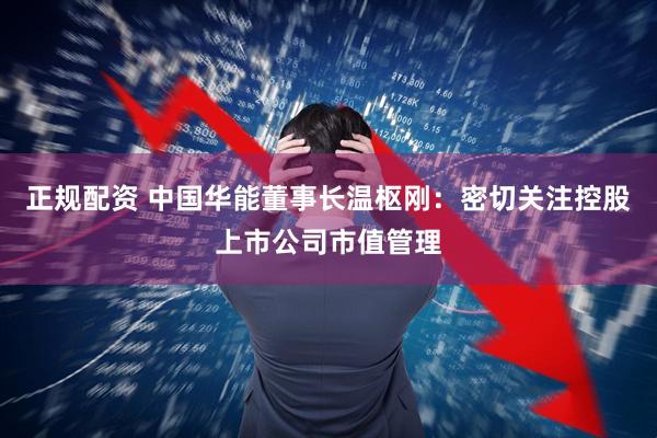 正规配资 中国华能董事长温枢刚：密切关注控股上市公司市值管理