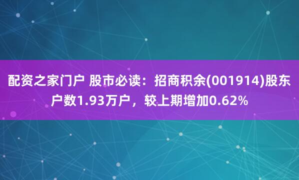 配资之家门户 股市必读：招商积余(001914)股东户数1.93万户，较上期增加0.62%