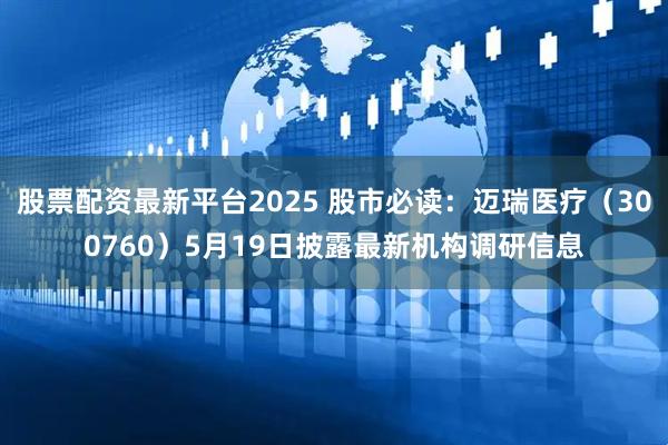 股票配资最新平台2025 股市必读：迈瑞医疗（300760）5月19日披露最新机构调研信息