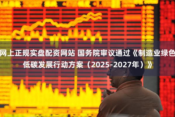 网上正规实盘配资网站 国务院审议通过《制造业绿色低碳发展行动方案（2025-2027年）》