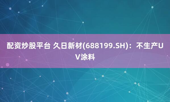 配资炒股平台 久日新材(688199.SH)：不生产UV涂料