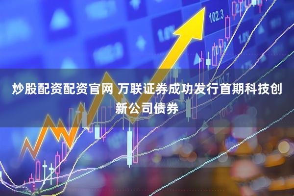 炒股配资配资官网 万联证券成功发行首期科技创新公司债券