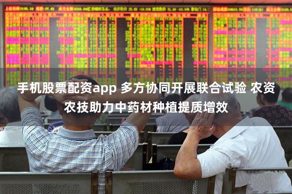 手机股票配资app 多方协同开展联合试验 农资农技助力中药材种植提质增效