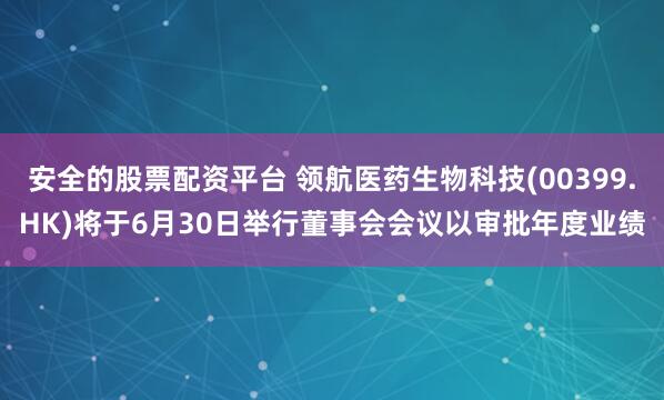 安全的股票配资平台 领航医药生物科技(00399.HK)将于6月30日举行董事会会议以审批年度业绩