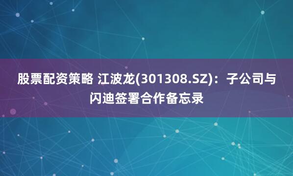 股票配资策略 江波龙(301308.SZ)：子公司与闪迪签署合作备忘录