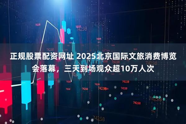 正规股票配资网址 2025北京国际文旅消费博览会落幕，三天到场观众超10万人次