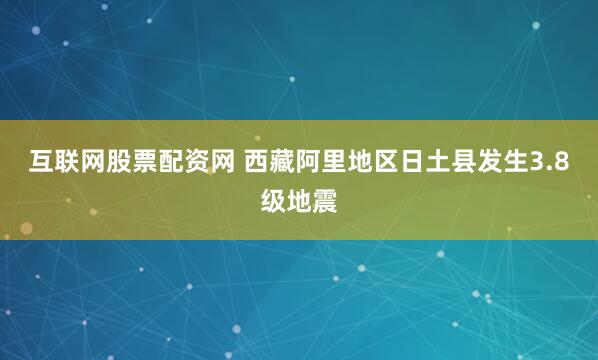 互联网股票配资网 西藏阿里地区日土县发生3.8级地震