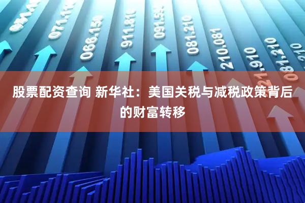 股票配资查询 新华社：美国关税与减税政策背后的财富转移