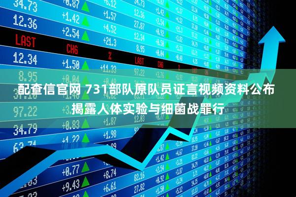 配查信官网 731部队原队员证言视频资料公布 揭露人体实验与细菌战罪行