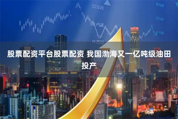 股票配资平台股票配资 我国渤海又一亿吨级油田投产