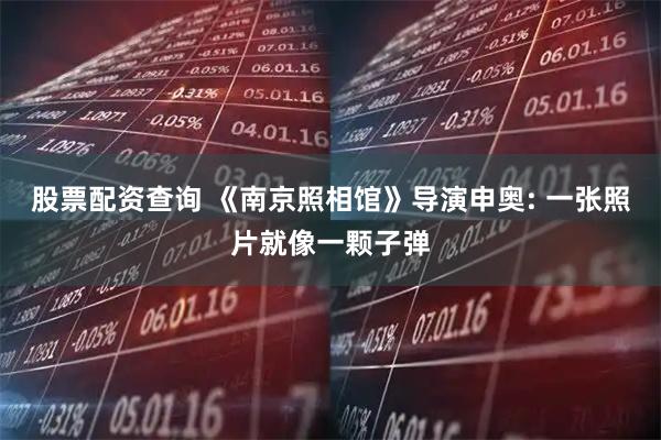 股票配资查询 《南京照相馆》导演申奥: 一张照片就像一颗子弹