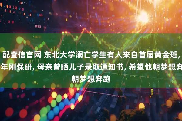 配查信官网 东北大学溺亡学生有人来自首届黄金班, 今年刚保研, 母亲曾晒儿子录取通知书, 希望他朝梦想奔跑