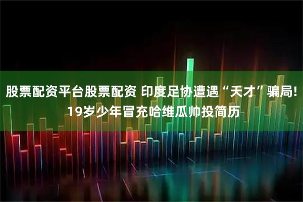 股票配资平台股票配资 印度足协遭遇“天才”骗局! 19岁少年冒充哈维瓜帅投简历