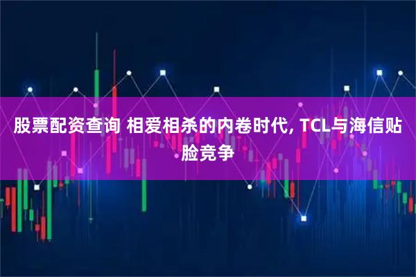 股票配资查询 相爱相杀的内卷时代, TCL与海信贴脸竞争