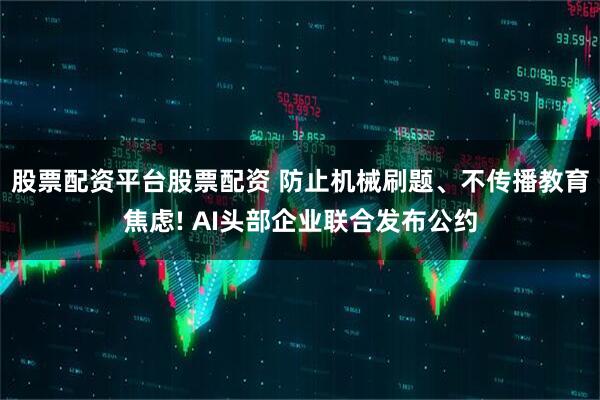 股票配资平台股票配资 防止机械刷题、不传播教育焦虑! AI头部企业联合发布公约