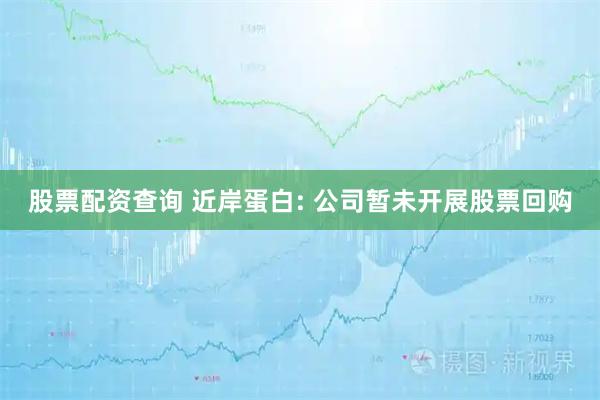 股票配资查询 近岸蛋白: 公司暂未开展股票回购