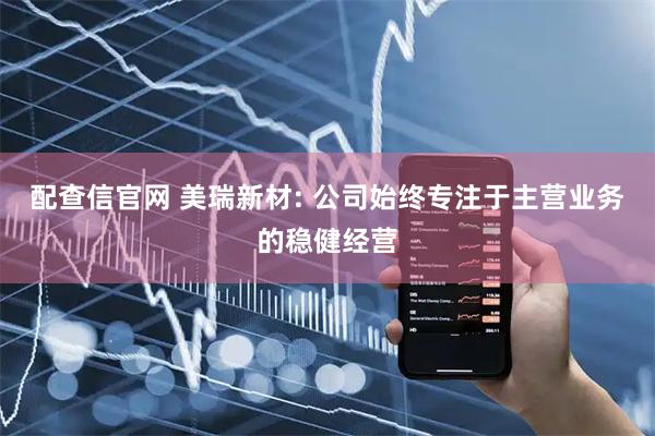 配查信官网 美瑞新材: 公司始终专注于主营业务的稳健经营