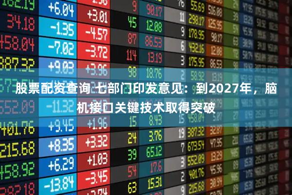 股票配资查询 七部门印发意见：到2027年，脑机接口关键技术取得突破