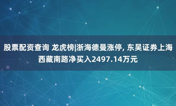股票配资查询 龙虎榜|浙海德曼涨停, 东吴证券上海西藏南路净买入2497.14万元